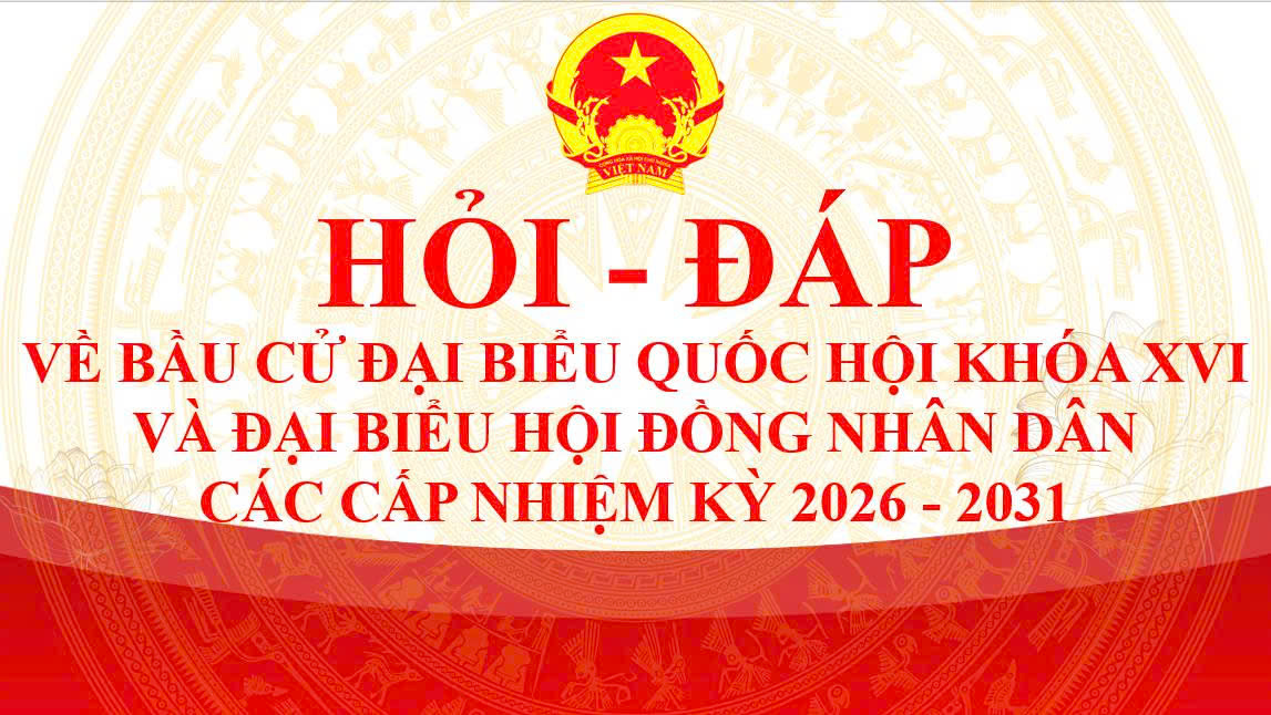 Hỏi - Đáp về bầu cử Đại biểu Quốc hội khóa XVI và Đại biểu Hội đồng nhân dân các cấp, nhiệm kỳ 2026 - 2031